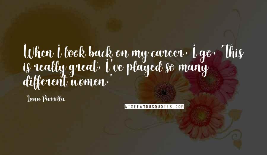 Lana Parrilla Quotes: When I look back on my career, I go, 'This is really great, I've played so many different women.'