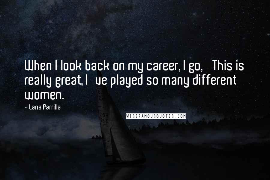 Lana Parrilla Quotes: When I look back on my career, I go, 'This is really great, I've played so many different women.'