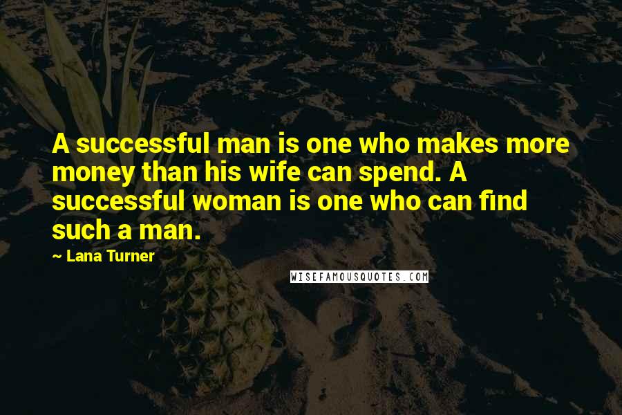Lana Turner Quotes: A successful man is one who makes more money than his wife can spend. A successful woman is one who can find such a man.