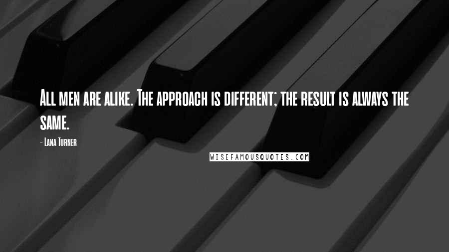 Lana Turner Quotes: All men are alike. The approach is different; the result is always the same.