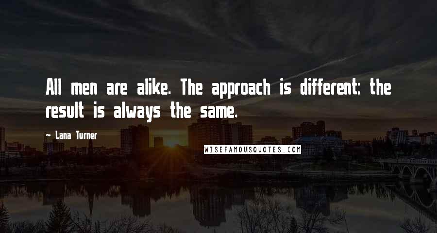 Lana Turner Quotes: All men are alike. The approach is different; the result is always the same.