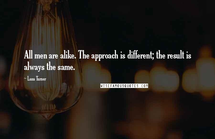 Lana Turner Quotes: All men are alike. The approach is different; the result is always the same.