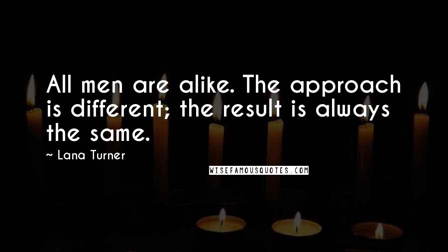 Lana Turner Quotes: All men are alike. The approach is different; the result is always the same.