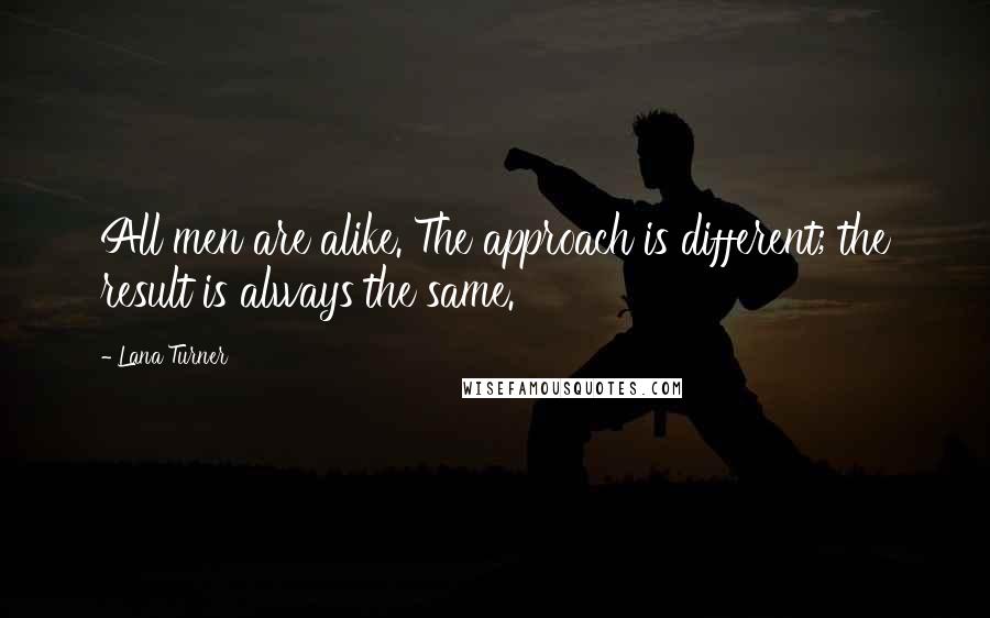 Lana Turner Quotes: All men are alike. The approach is different; the result is always the same.