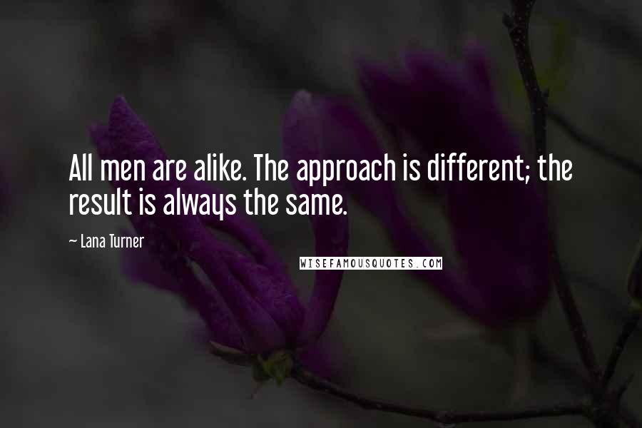 Lana Turner Quotes: All men are alike. The approach is different; the result is always the same.