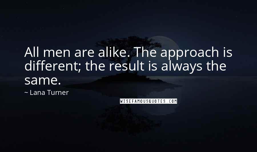 Lana Turner Quotes: All men are alike. The approach is different; the result is always the same.