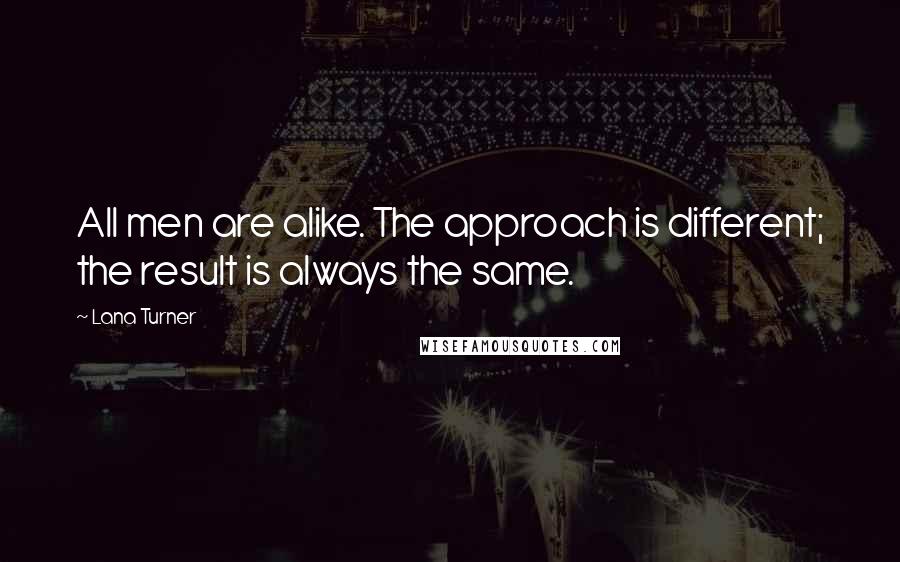 Lana Turner Quotes: All men are alike. The approach is different; the result is always the same.