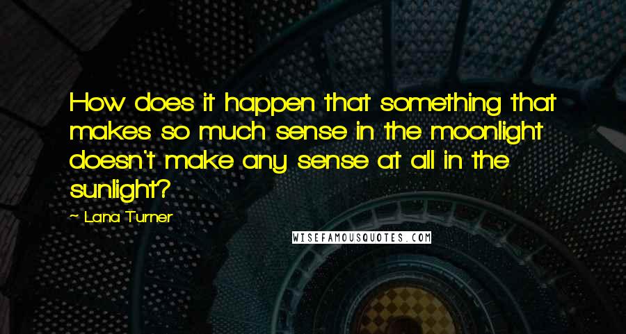 Lana Turner Quotes: How does it happen that something that makes so much sense in the moonlight doesn't make any sense at all in the sunlight?