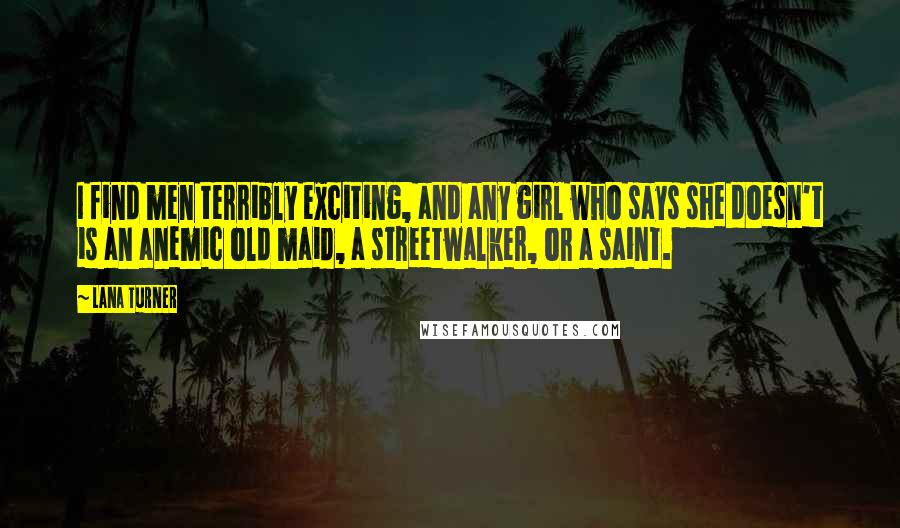 Lana Turner Quotes: I find men terribly exciting, and any girl who says she doesn't is an anemic old maid, a streetwalker, or a saint.