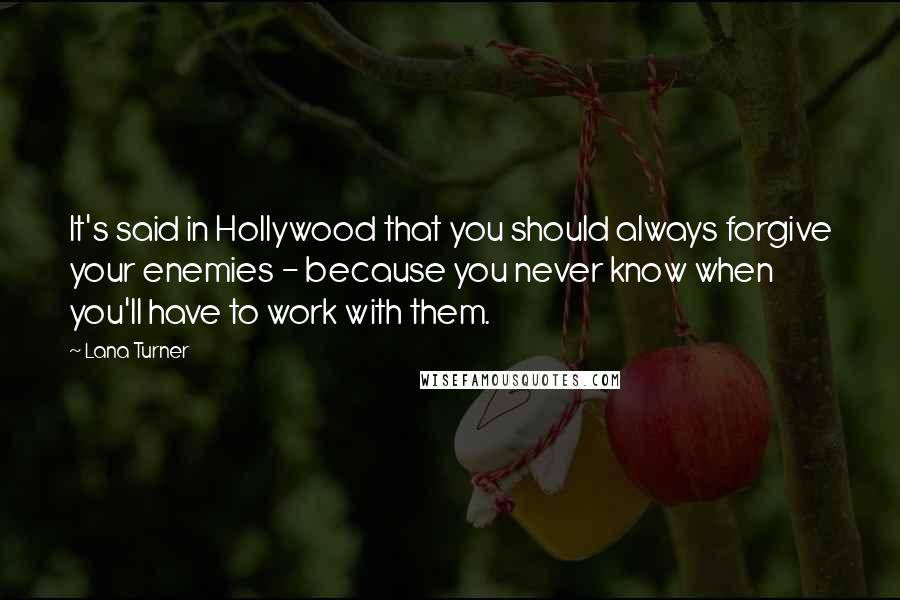 Lana Turner Quotes: It's said in Hollywood that you should always forgive your enemies - because you never know when you'll have to work with them.