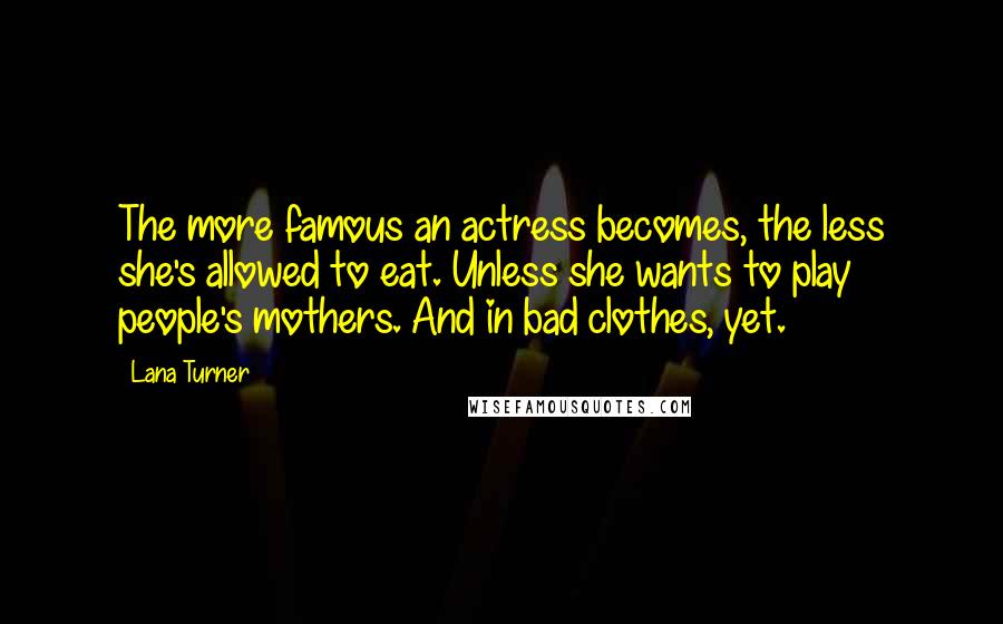 Lana Turner Quotes: The more famous an actress becomes, the less she's allowed to eat. Unless she wants to play people's mothers. And in bad clothes, yet.