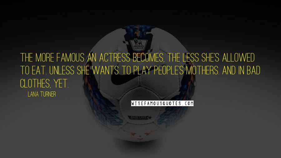 Lana Turner Quotes: The more famous an actress becomes, the less she's allowed to eat. Unless she wants to play people's mothers. And in bad clothes, yet.