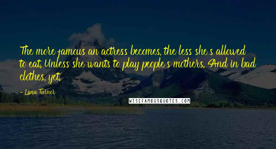 Lana Turner Quotes: The more famous an actress becomes, the less she's allowed to eat. Unless she wants to play people's mothers. And in bad clothes, yet.
