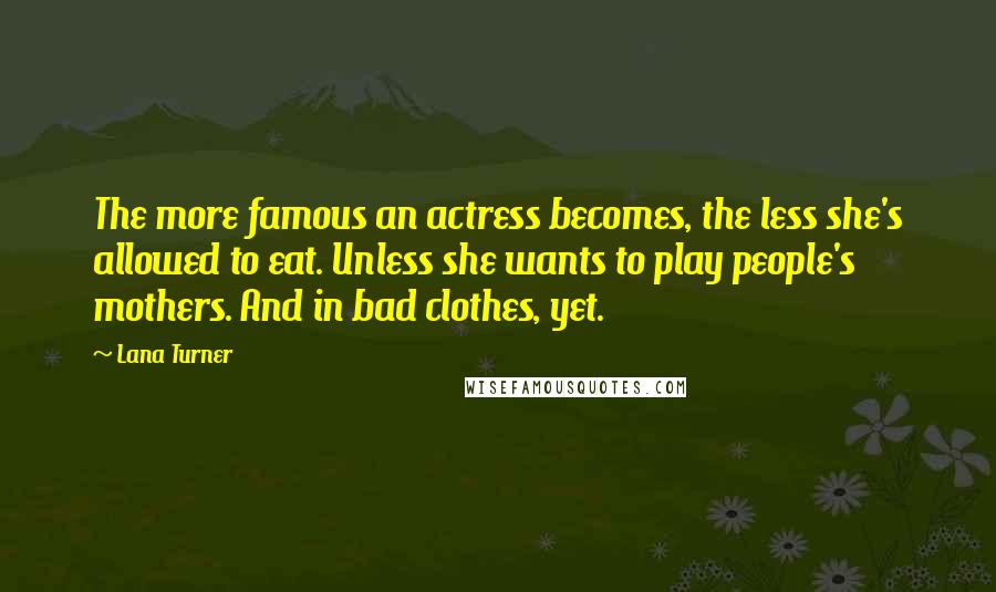 Lana Turner Quotes: The more famous an actress becomes, the less she's allowed to eat. Unless she wants to play people's mothers. And in bad clothes, yet.