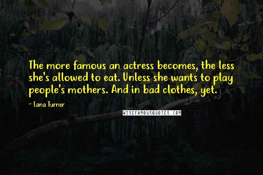 Lana Turner Quotes: The more famous an actress becomes, the less she's allowed to eat. Unless she wants to play people's mothers. And in bad clothes, yet.