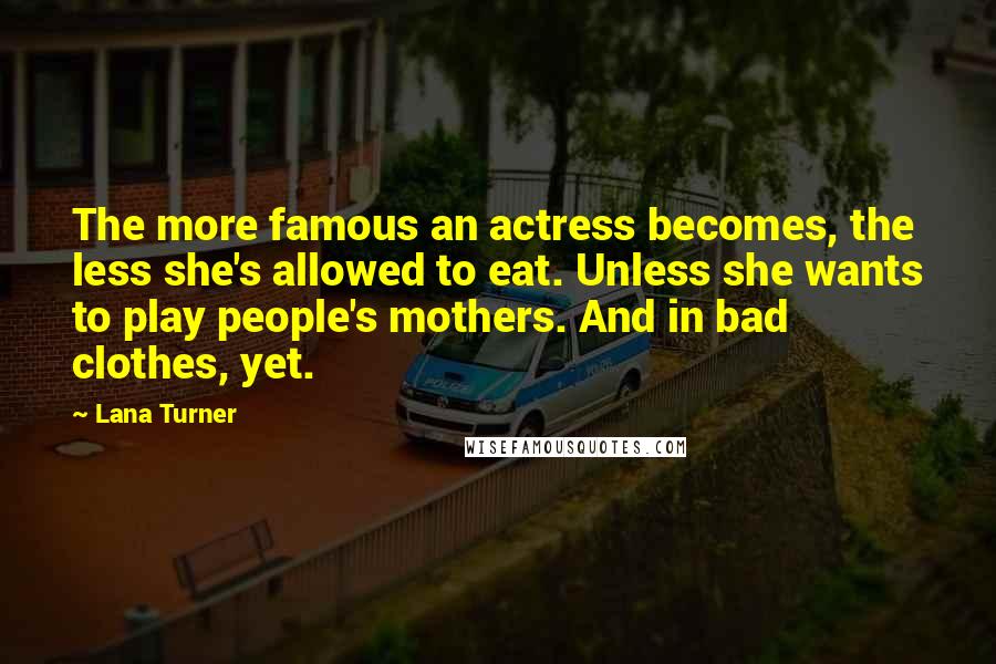 Lana Turner Quotes: The more famous an actress becomes, the less she's allowed to eat. Unless she wants to play people's mothers. And in bad clothes, yet.