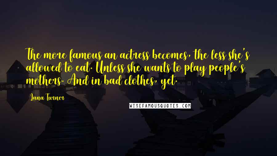 Lana Turner Quotes: The more famous an actress becomes, the less she's allowed to eat. Unless she wants to play people's mothers. And in bad clothes, yet.