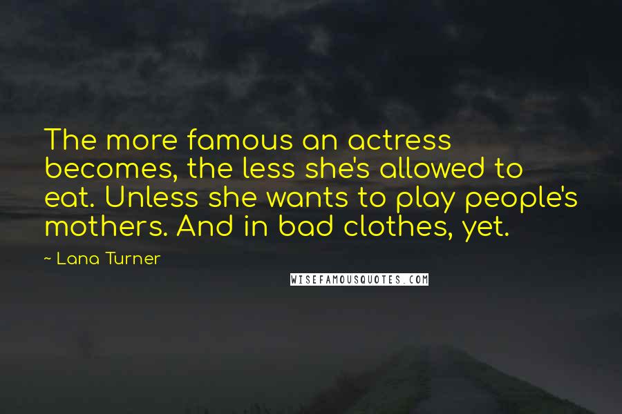 Lana Turner Quotes: The more famous an actress becomes, the less she's allowed to eat. Unless she wants to play people's mothers. And in bad clothes, yet.