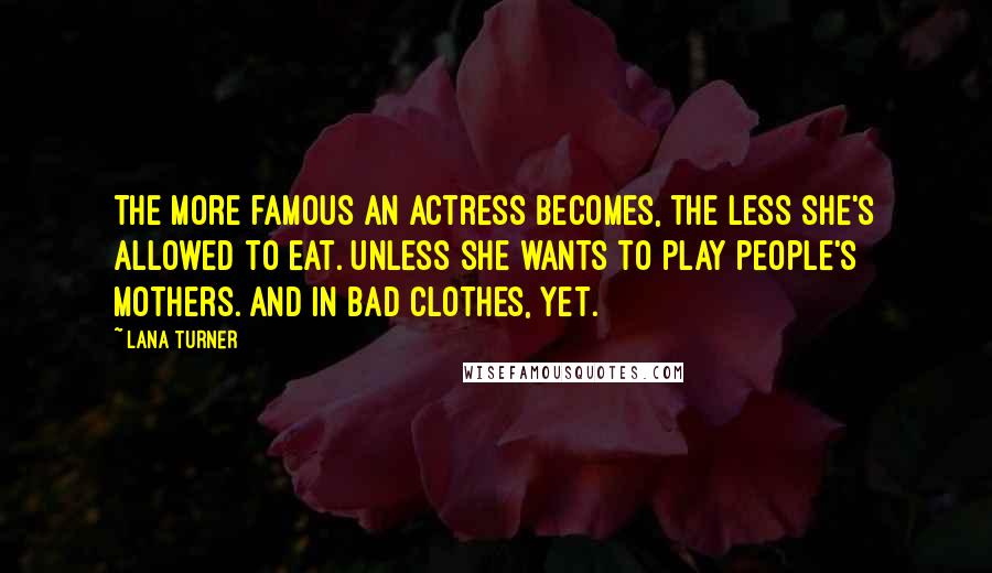 Lana Turner Quotes: The more famous an actress becomes, the less she's allowed to eat. Unless she wants to play people's mothers. And in bad clothes, yet.
