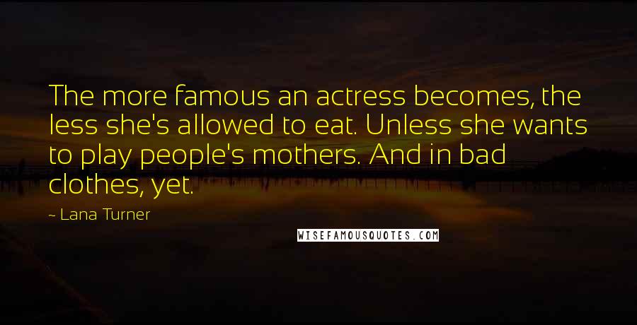 Lana Turner Quotes: The more famous an actress becomes, the less she's allowed to eat. Unless she wants to play people's mothers. And in bad clothes, yet.