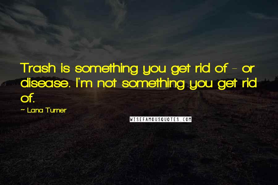 Lana Turner Quotes: Trash is something you get rid of - or disease. I'm not something you get rid of.