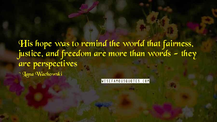 Lana Wachowski Quotes: His hope was to remind the world that fairness, justice, and freedom are more than words - they are perspectives