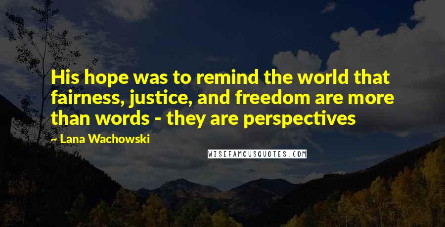 Lana Wachowski Quotes: His hope was to remind the world that fairness, justice, and freedom are more than words - they are perspectives