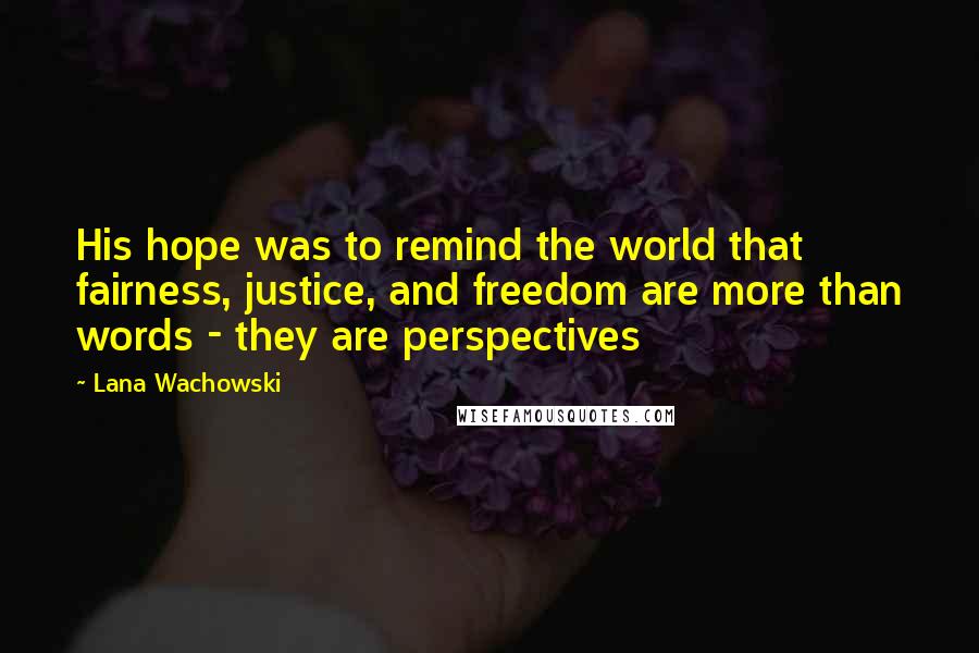 Lana Wachowski Quotes: His hope was to remind the world that fairness, justice, and freedom are more than words - they are perspectives