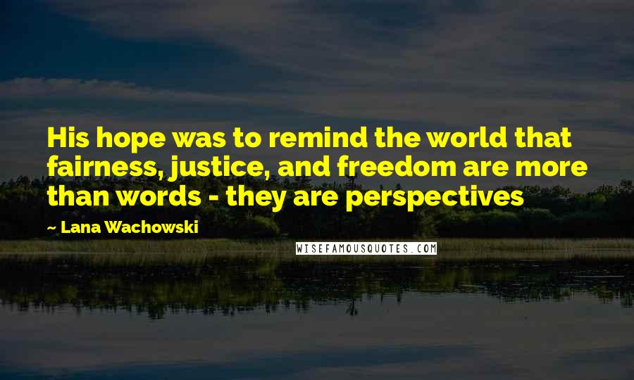 Lana Wachowski Quotes: His hope was to remind the world that fairness, justice, and freedom are more than words - they are perspectives