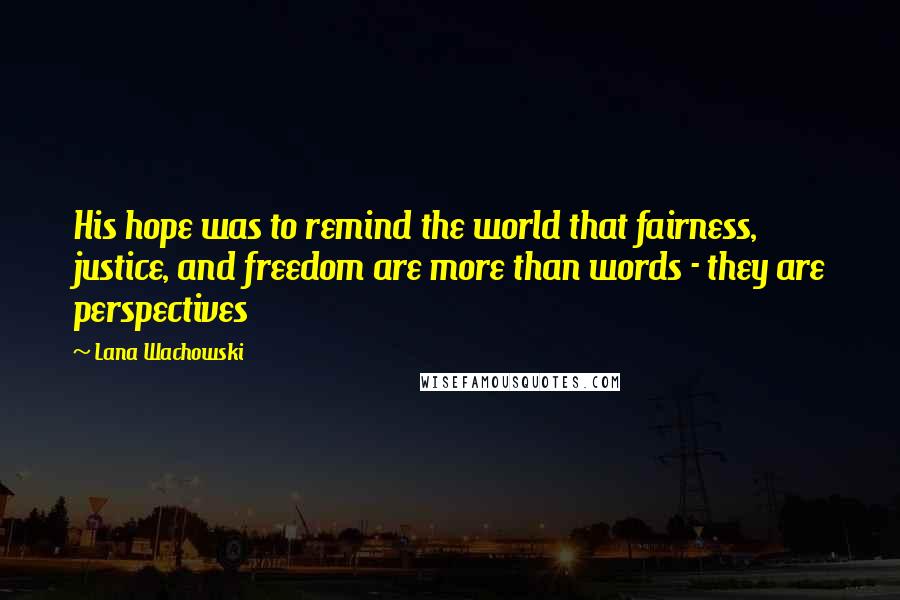 Lana Wachowski Quotes: His hope was to remind the world that fairness, justice, and freedom are more than words - they are perspectives