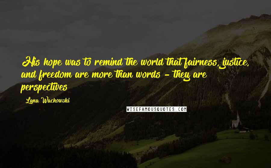 Lana Wachowski Quotes: His hope was to remind the world that fairness, justice, and freedom are more than words - they are perspectives