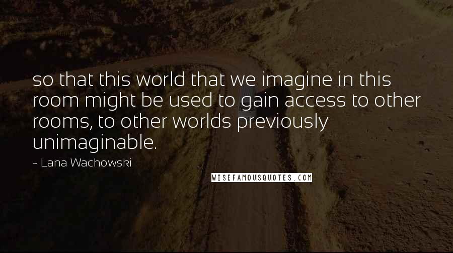 Lana Wachowski Quotes: so that this world that we imagine in this room might be used to gain access to other rooms, to other worlds previously unimaginable.
