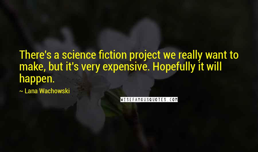 Lana Wachowski Quotes: There's a science fiction project we really want to make, but it's very expensive. Hopefully it will happen.