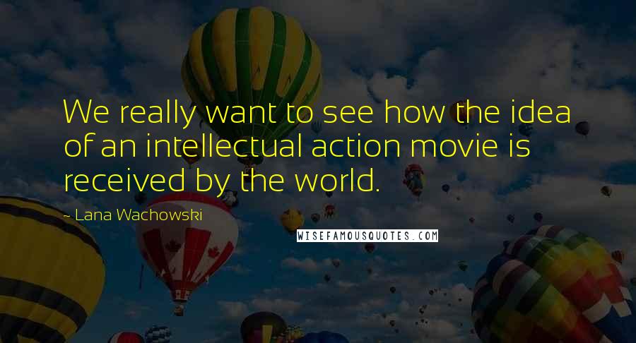 Lana Wachowski Quotes: We really want to see how the idea of an intellectual action movie is received by the world.