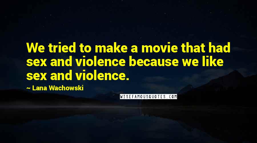 Lana Wachowski Quotes: We tried to make a movie that had sex and violence because we like sex and violence.