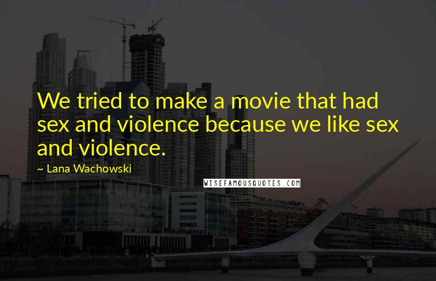 Lana Wachowski Quotes: We tried to make a movie that had sex and violence because we like sex and violence.
