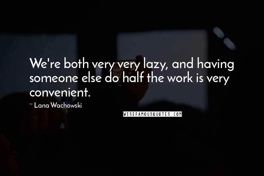 Lana Wachowski Quotes: We're both very very lazy, and having someone else do half the work is very convenient.