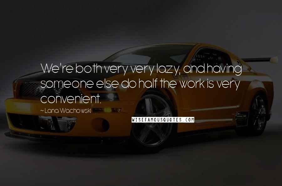 Lana Wachowski Quotes: We're both very very lazy, and having someone else do half the work is very convenient.