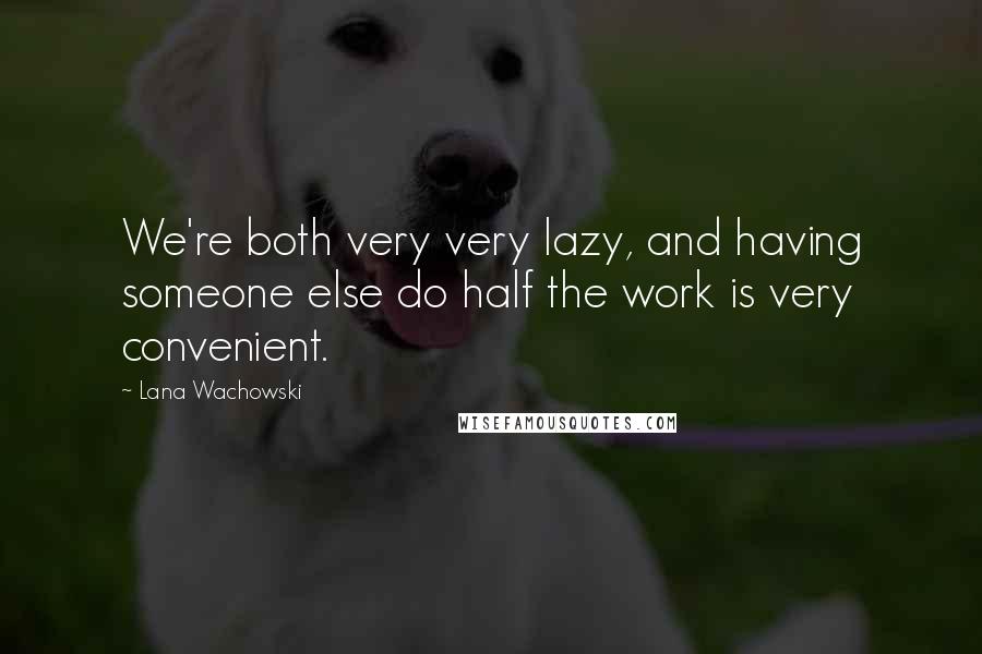 Lana Wachowski Quotes: We're both very very lazy, and having someone else do half the work is very convenient.