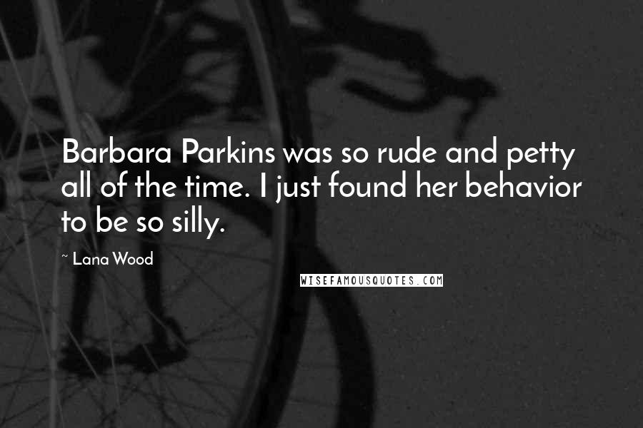 Lana Wood Quotes: Barbara Parkins was so rude and petty all of the time. I just found her behavior to be so silly.