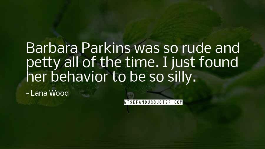 Lana Wood Quotes: Barbara Parkins was so rude and petty all of the time. I just found her behavior to be so silly.