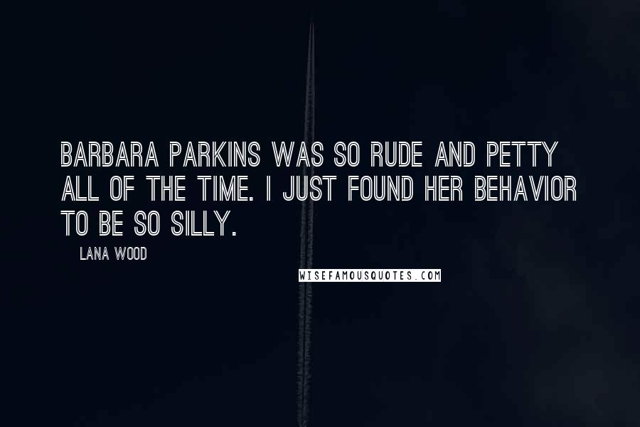 Lana Wood Quotes: Barbara Parkins was so rude and petty all of the time. I just found her behavior to be so silly.