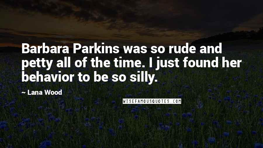 Lana Wood Quotes: Barbara Parkins was so rude and petty all of the time. I just found her behavior to be so silly.