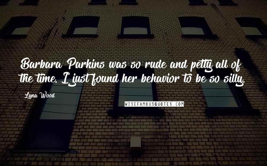 Lana Wood Quotes: Barbara Parkins was so rude and petty all of the time. I just found her behavior to be so silly.