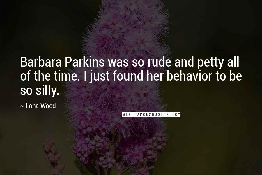 Lana Wood Quotes: Barbara Parkins was so rude and petty all of the time. I just found her behavior to be so silly.