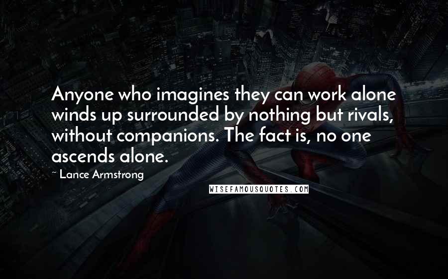 Lance Armstrong Quotes: Anyone who imagines they can work alone winds up surrounded by nothing but rivals, without companions. The fact is, no one ascends alone.