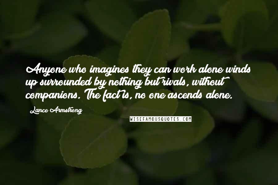 Lance Armstrong Quotes: Anyone who imagines they can work alone winds up surrounded by nothing but rivals, without companions. The fact is, no one ascends alone.