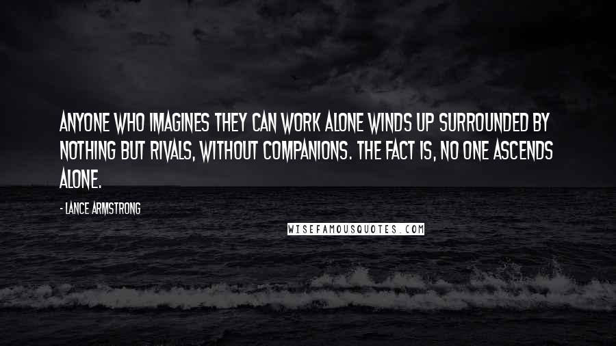 Lance Armstrong Quotes: Anyone who imagines they can work alone winds up surrounded by nothing but rivals, without companions. The fact is, no one ascends alone.