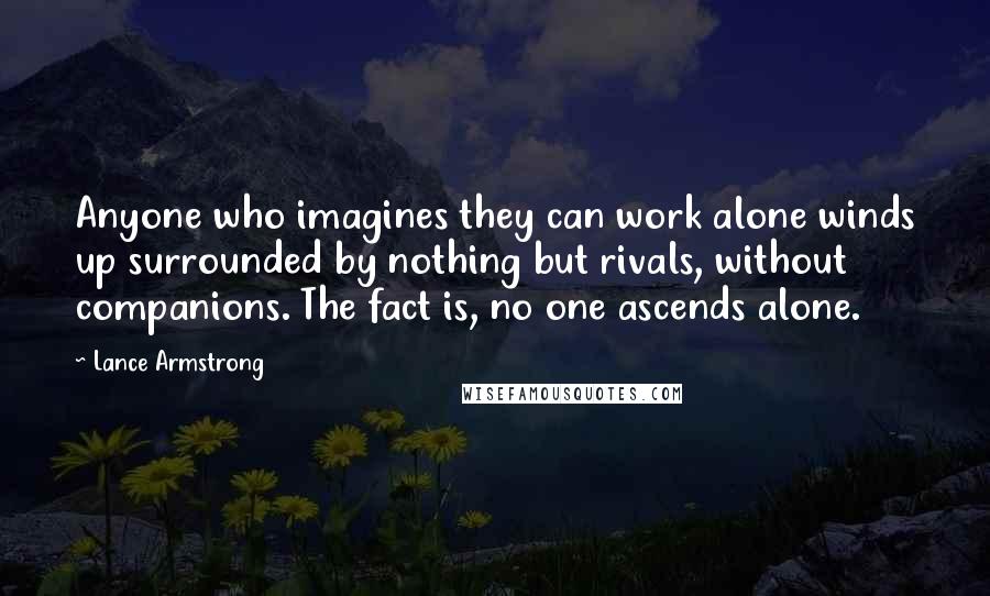 Lance Armstrong Quotes: Anyone who imagines they can work alone winds up surrounded by nothing but rivals, without companions. The fact is, no one ascends alone.