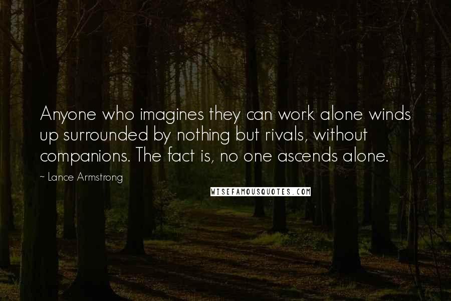 Lance Armstrong Quotes: Anyone who imagines they can work alone winds up surrounded by nothing but rivals, without companions. The fact is, no one ascends alone.